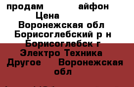 продам iphone5( айфон5) › Цена ­ 6 500 - Воронежская обл., Борисоглебский р-н, Борисоглебск г. Электро-Техника » Другое   . Воронежская обл.